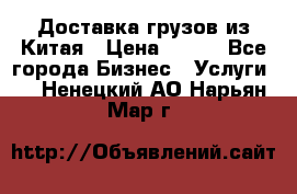 CARGO Доставка грузов из Китая › Цена ­ 100 - Все города Бизнес » Услуги   . Ненецкий АО,Нарьян-Мар г.